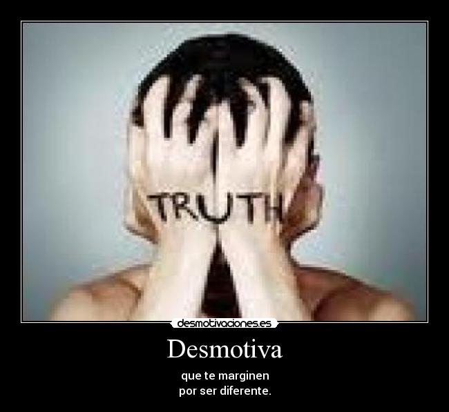 Desmotiva - que te marginen
por ser diferente.