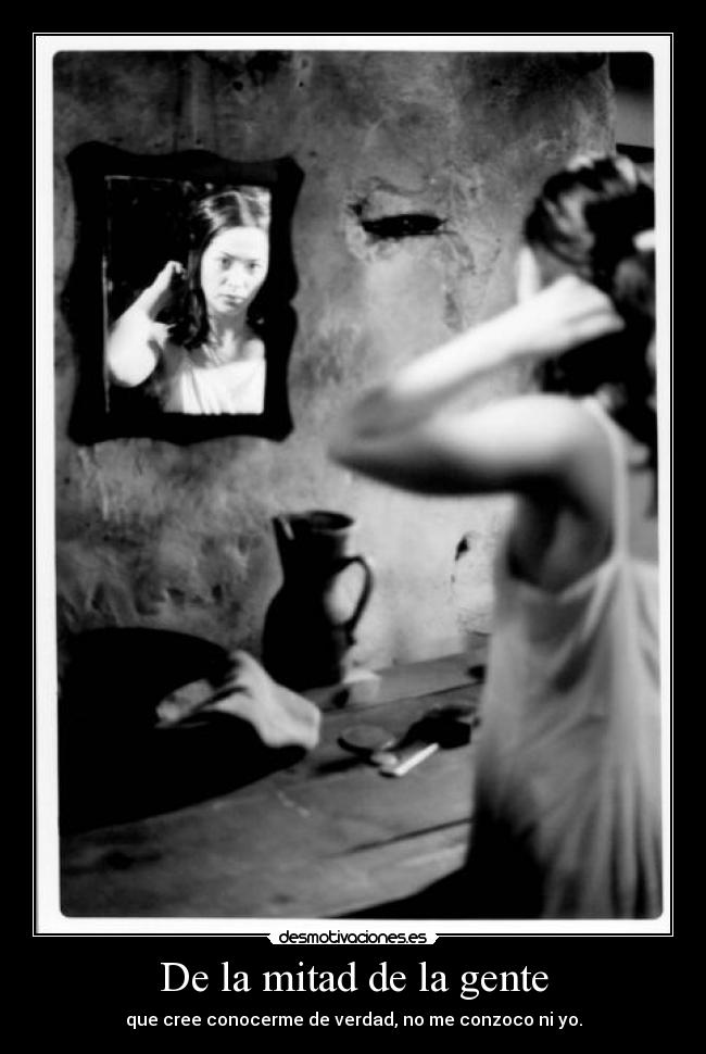 De la mitad de la gente - que cree conocerme de verdad, no me conzoco ni yo.