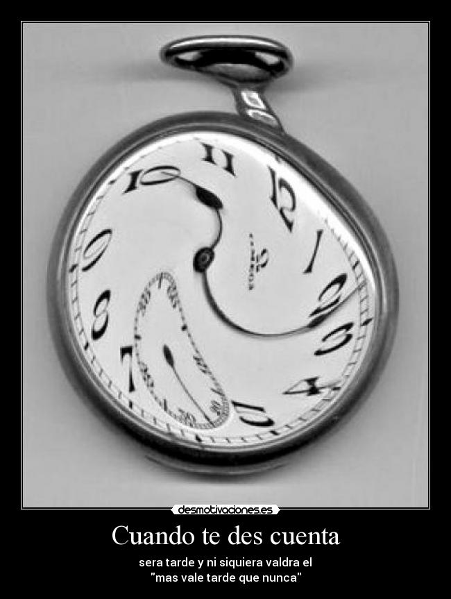 Cuando te des cuenta -  sera tarde y ni siquiera valdra el 
mas vale tarde que nunca
