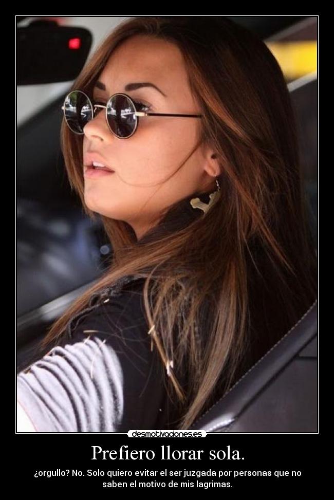 Prefiero llorar sola. - ¿orgullo? No. Solo quiero evitar el ser juzgada por personas que no
saben el motivo de mis lagrimas.