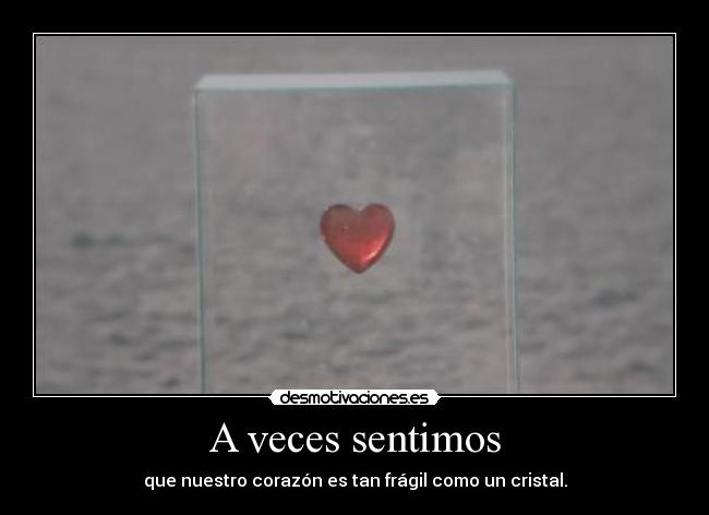 A veces sentimos - que nuestro corazón es tan frágil como un cristal.