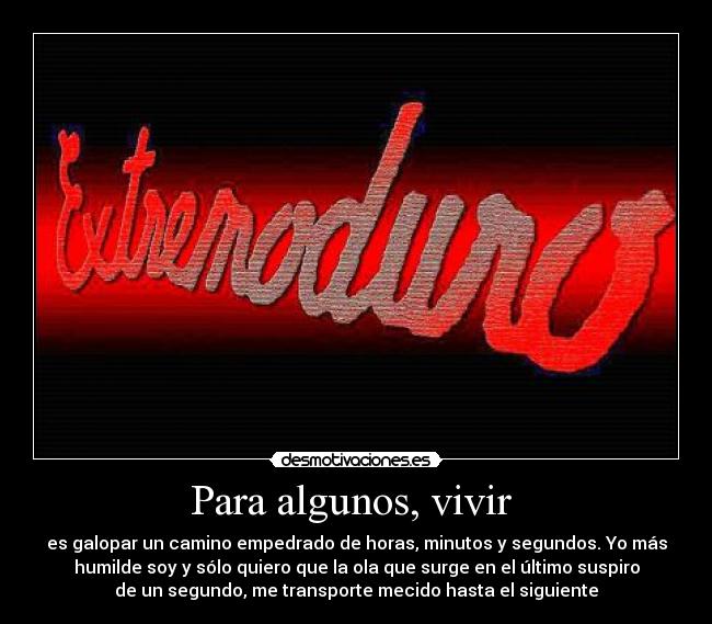 Para algunos, vivir - es galopar un camino empedrado de horas, minutos y segundos. Yo más
humilde soy y sólo quiero que la ola que surge en el último suspiro
de un segundo, me transporte mecido hasta el siguiente