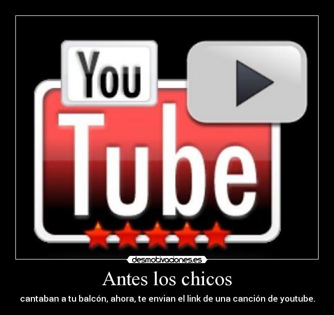Antes los chicos - cantaban a tu balcón, ahora, te envian el link de una canción de youtube.