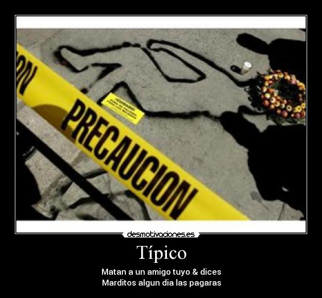 Típico - Matan a un amigo tuyo & dices
Marditos algun dia las pagaras