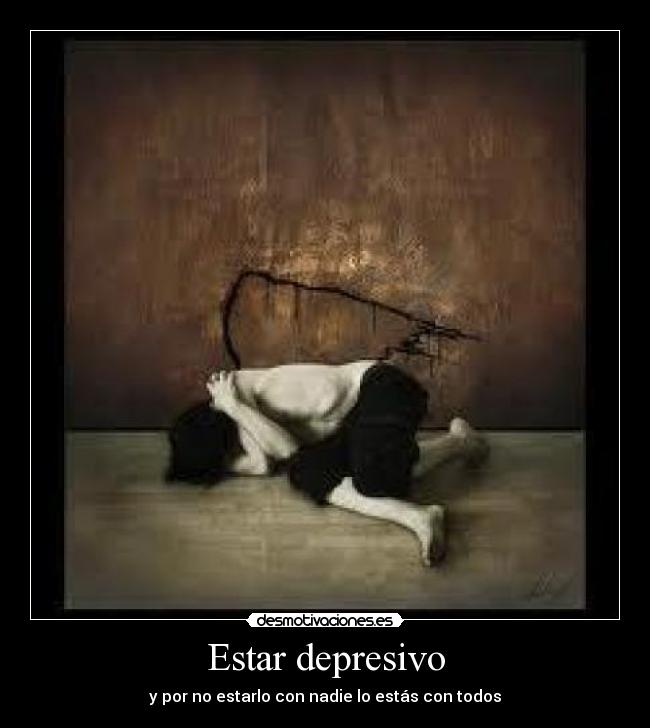 Estar depresivo - y por no estarlo con nadie lo estás con todos