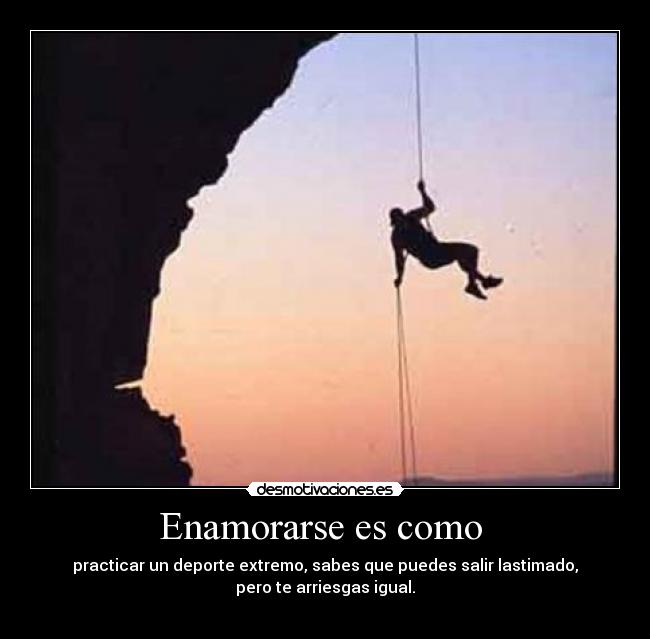 Enamorarse es como - practicar un deporte extremo, sabes que puedes salir lastimado,
pero te arriesgas igual.