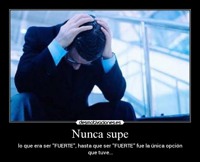 Nunca supe - lo que era ser FUERTE, hasta que ser FUERTE fue la única opción que tuve...