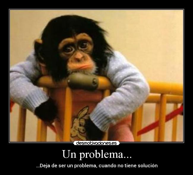 Un problema... - ...Deja de ser un problema, cuando no tiene solución