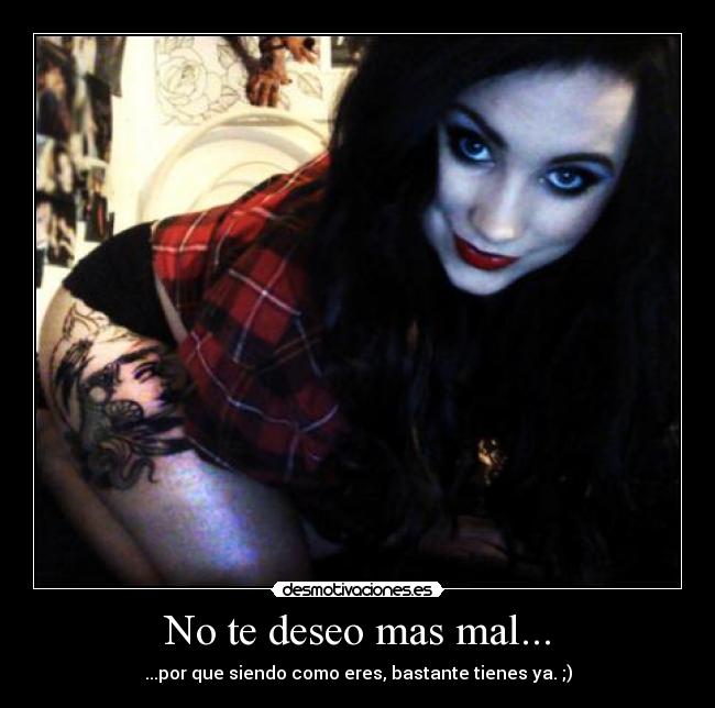 No te deseo mas mal... - ...por que siendo como eres, bastante tienes ya. ;)