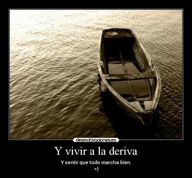 Y vivir a la deriva - Y sentir que todo marcha bien.
=)