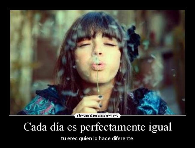 Cada día es perfectamente igual - tu eres quien lo hace diferente.