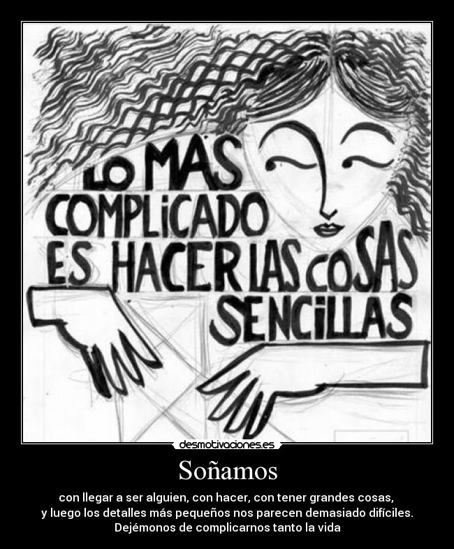 Soñamos - con llegar a ser alguien, con hacer, con tener grandes cosas,
y luego los detalles más pequeños nos parecen demasiado difíciles.
Dejémonos de complicarnos tanto la vida