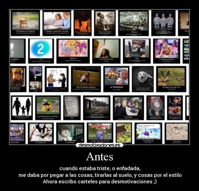 Antes - cuando estaba triste, o enfadada,
me daba por pegar a las cosas, tirarlas al suelo, y cosas por el estilo
Ahora escribo carteles para desmotivaciones ;)