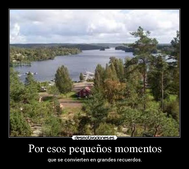 Por esos pequeños momentos - que se convierten en grandes recuerdos.