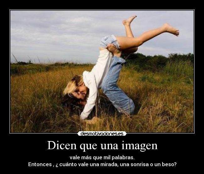 Dicen que una imagen - vale más que mil palabras.
Entonces , ¿ cuánto vale una mirada, una sonrisa o un beso?