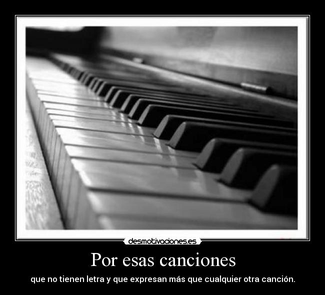 Por esas canciones - que no tienen letra y que expresan más que cualquier otra canción.