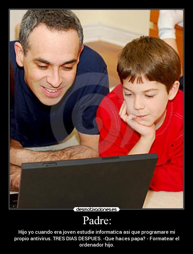 Padre: - Hijo yo cuando era joven estudie informatica asi que programare mi
propio antivirus. TRES DIAS DESPUES. -Que haces papa? - Formatear el
ordenador hijo.