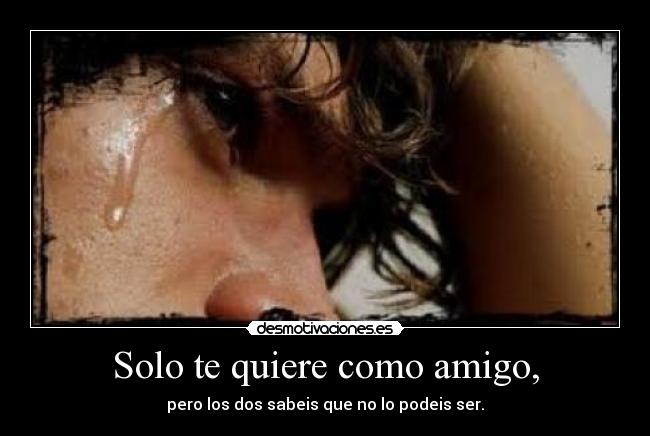 Solo te quiere como amigo, - pero los dos sabeis que no lo podeis ser.
