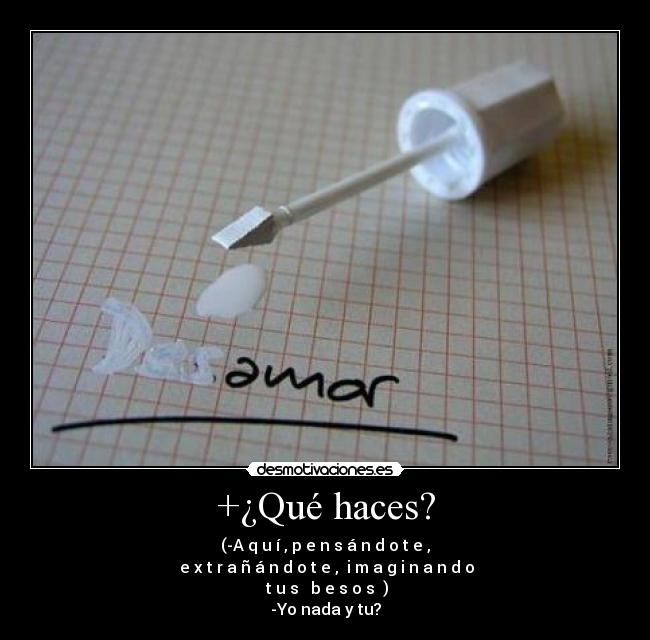 +¿Qué haces? - (-A̶q̶u̶í̶,̶p̶e̶n̶s̶á̶n̶d̶o̶t̶e̶,̶
̶e̶x̶t̶r̶a̶ñ̶á̶n̶d̶o̶t̶e̶,̶̶i̶m̶a̶g̶i̶n̶a̶n̶d̶o̶
̶t̶u̶s̶ ̶b̶e̶s̶o̶s̶ )
-Yo nada y tu?