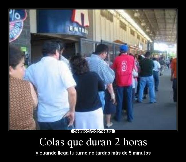 Colas que duran 2 horas - y cuando llega tu turno no tardas más de 5 minutos