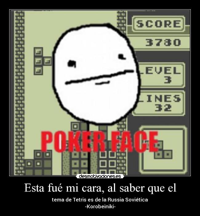 Esta fué mi cara, al saber que el - tema de Tetris es de la Russia Soviética
-Korobeiniki-