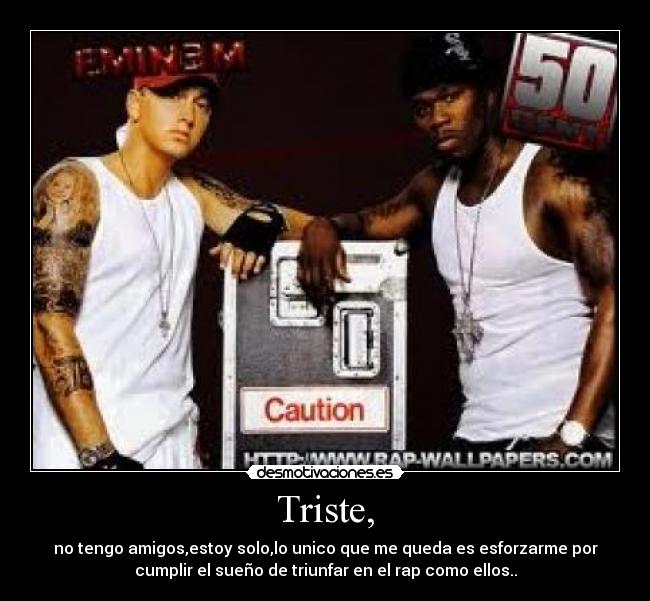 Triste, - no tengo amigos,estoy solo,lo unico que me queda es esforzarme por
cumplir el sueño de triunfar en el rap como ellos..