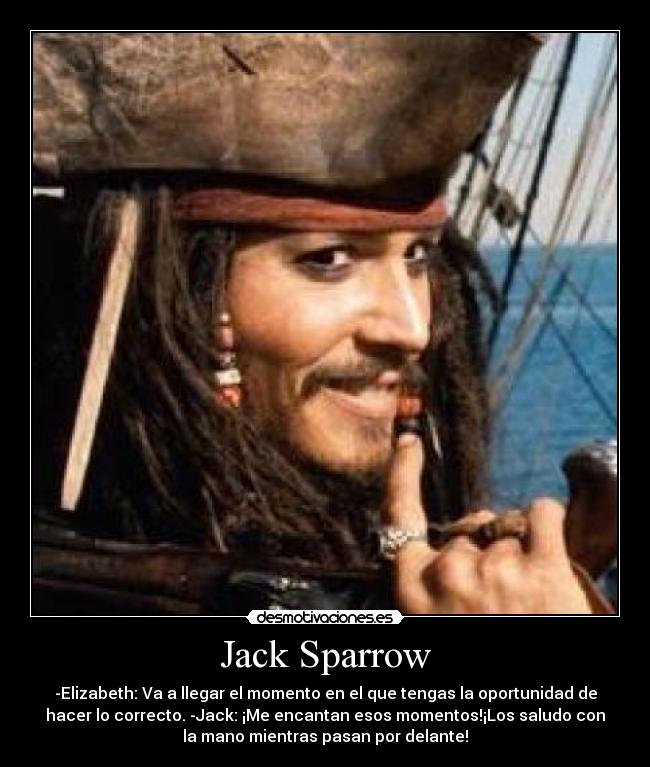 Jack Sparrow - -Elizabeth: Va a llegar el momento en el que tengas la oportunidad de
hacer lo correcto. -Jack: ¡Me encantan esos momentos!¡Los saludo con
la mano mientras pasan por delante!