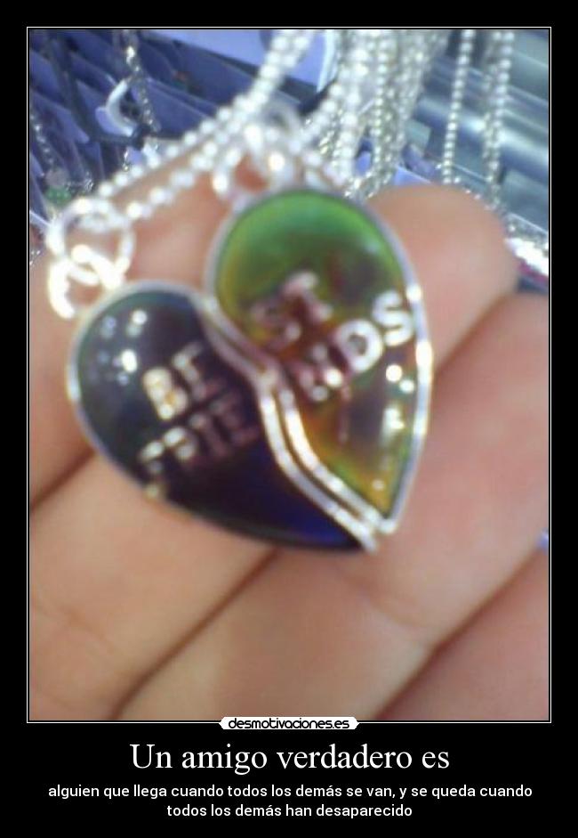 Un amigo verdadero es - alguien que llega cuando todos los demás se van, y se queda cuando
todos los demás han desaparecido