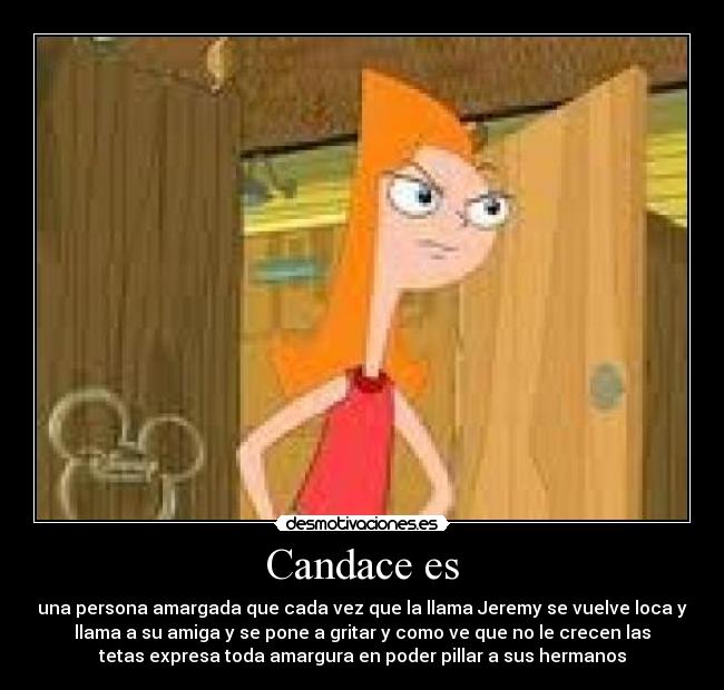 Candace es - una persona amargada que cada vez que la llama Jeremy se vuelve loca y
llama a su amiga y se pone a gritar y como ve que no le crecen las
tetas expresa toda amargura en poder pillar a sus hermanos