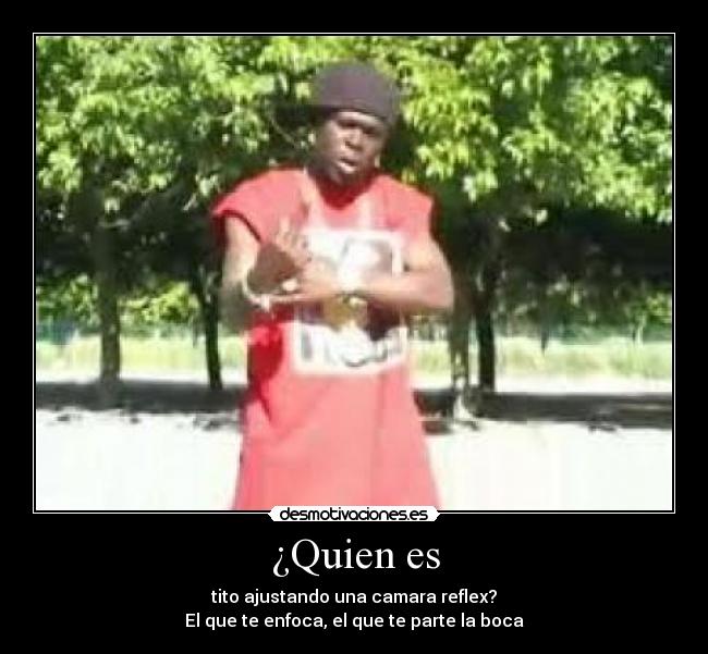 ¿Quien es - tito ajustando una camara reflex?
El que te enfoca, el que te parte la boca
