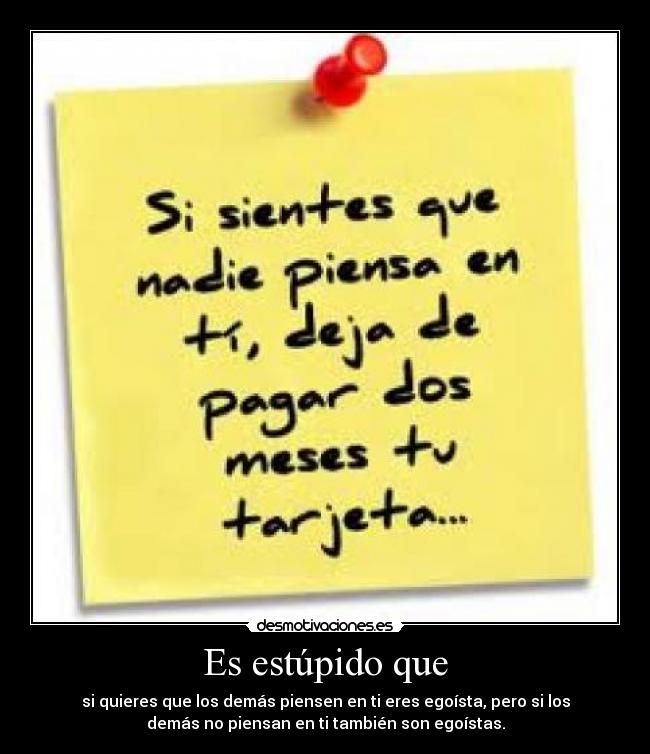 Es estúpido que - si quieres que los demás piensen en ti eres egoísta, pero si los
demás no piensan en ti también son egoístas.