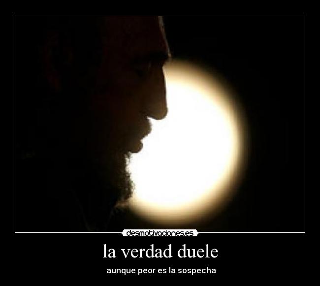 la verdad duele - aunque peor es la sospecha