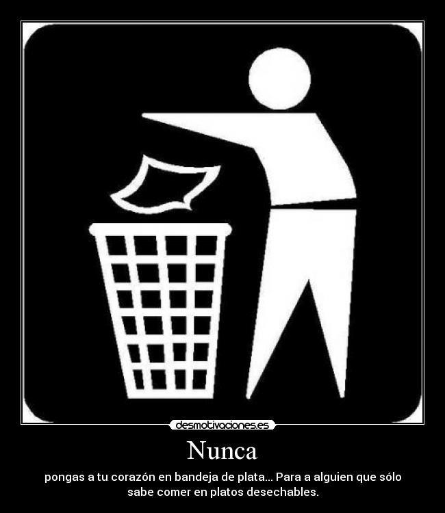 Nunca - pongas a tu corazón en bandeja de plata... Para a alguien que sólo
sabe comer en platos desechables.