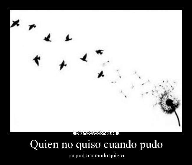 Quien no quiso cuando pudo - no podrá cuando quiera