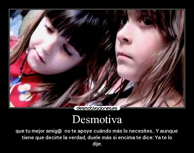 Desmotiva - que tu mejor amig@  no te apoye cuándo más lo necesites.. Y aunque 
tiene que decirte la verdad, duele más si encima te dice: Ya te lo
dije.