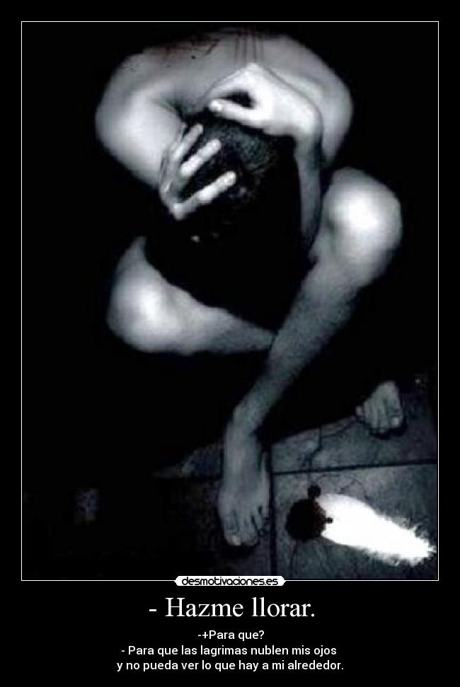 - Hazme llorar. - -+Para que?
- Para que las lagrimas nublen mis ojos
y no pueda ver lo que hay a mi alrededor.