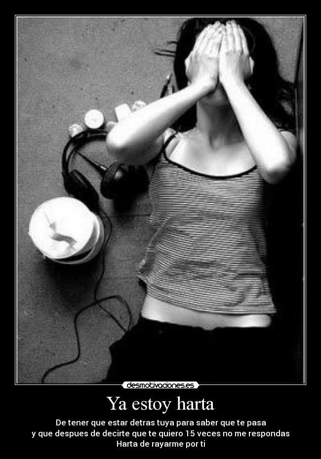 Ya estoy harta - De tener que estar detras tuya para saber que te pasa
y que despues de decirte que te quiero 15 veces no me respondas
Harta de rayarme por ti