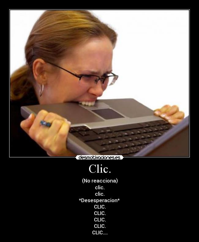 Clic. - (No reacciona)
clic.
clic.
*Desesperacion*
CLIC.
CLIC.
CLIC.
CLIC.
CLIC....