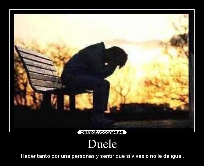 Duele - Hacer tanto por una personas y sentir que si vives o no le da igual.