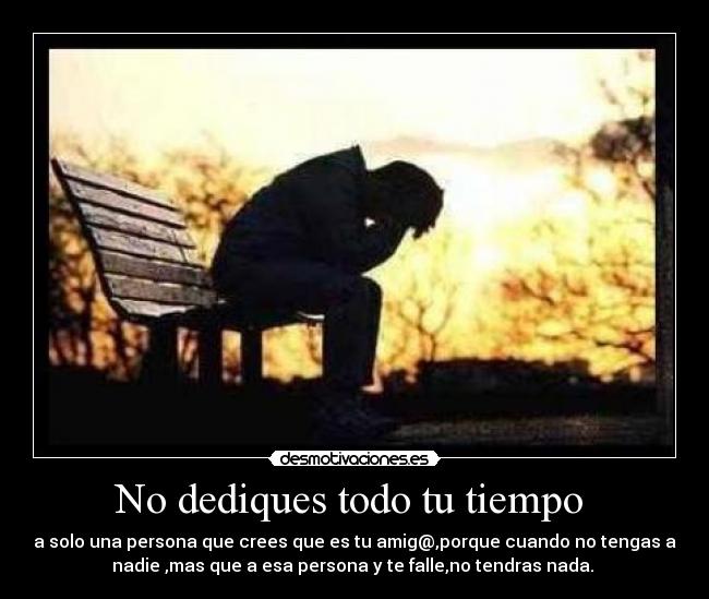 No dediques todo tu tiempo  - a solo una persona que crees que es tu amig@,porque cuando no tengas a
nadie ,mas que a esa persona y te falle,no tendras nada. 