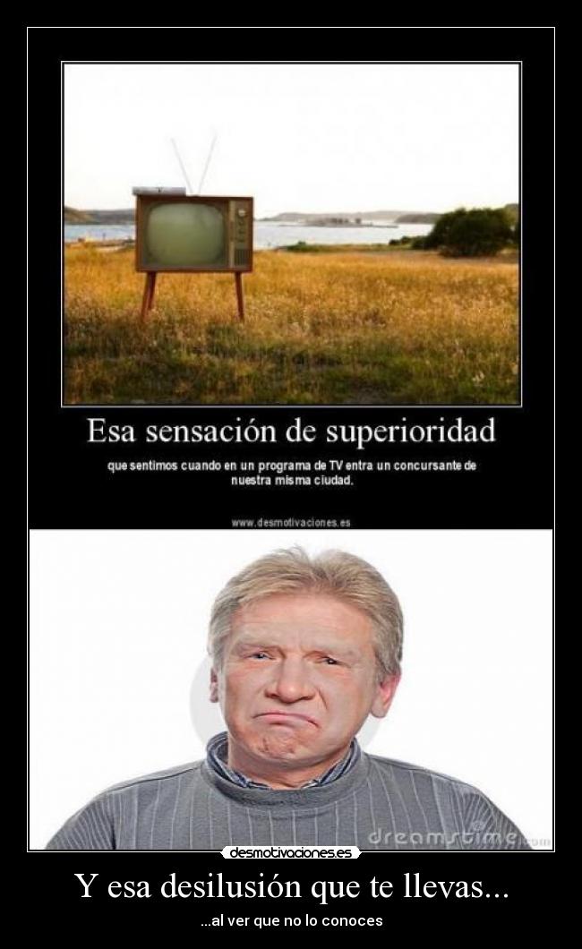 Y esa desilusión que te llevas... - ...al ver que no lo conoces