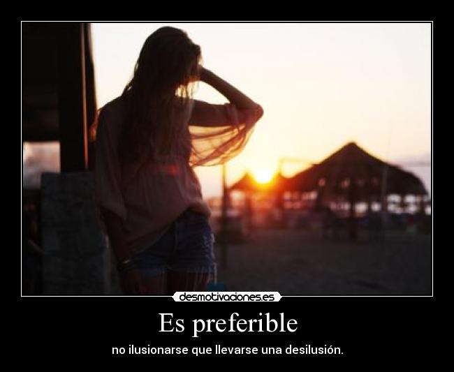 Es preferible - no ilusionarse que llevarse una desilusión.