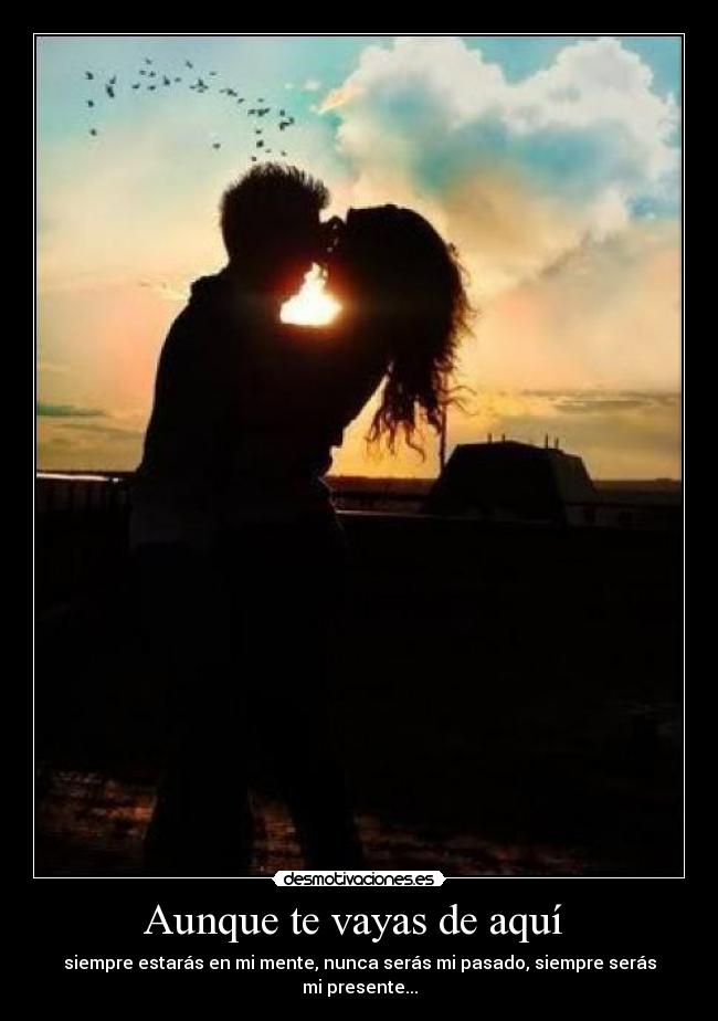 Aunque te vayas de aquí - siempre estarás en mi mente, nunca serás mi pasado, siempre serás mi presente...