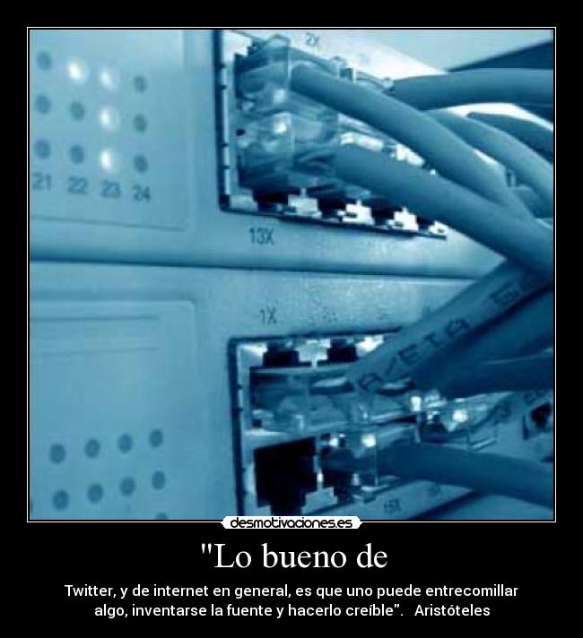 Lo bueno de - Twitter, y de internet en general, es que uno puede entrecomillar
algo, inventarse la fuente y hacerlo creíble.   Aristóteles