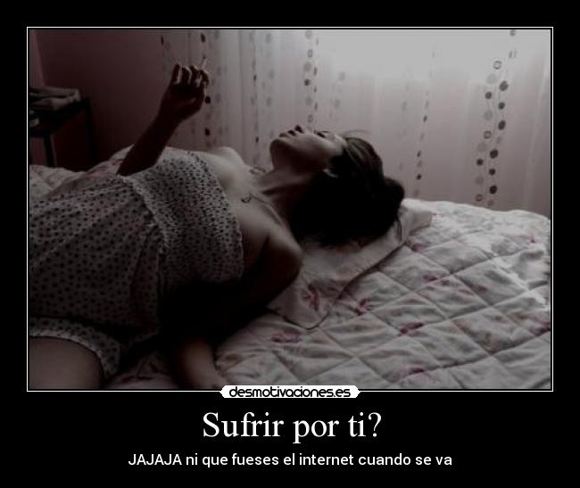 Sufrir por ti? - JAJAJA ni que fueses el internet cuando se va