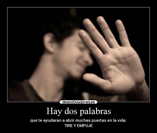 Hay dos palabras - que te ayudaran a abrir muchas puertas en la vida:
TIRE Y EMPUJE