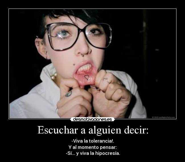 Escuchar a alguien decir: - -Viva la tolerancia!.
Y al momento pensar:
-Sí... y viva la hipocresía.