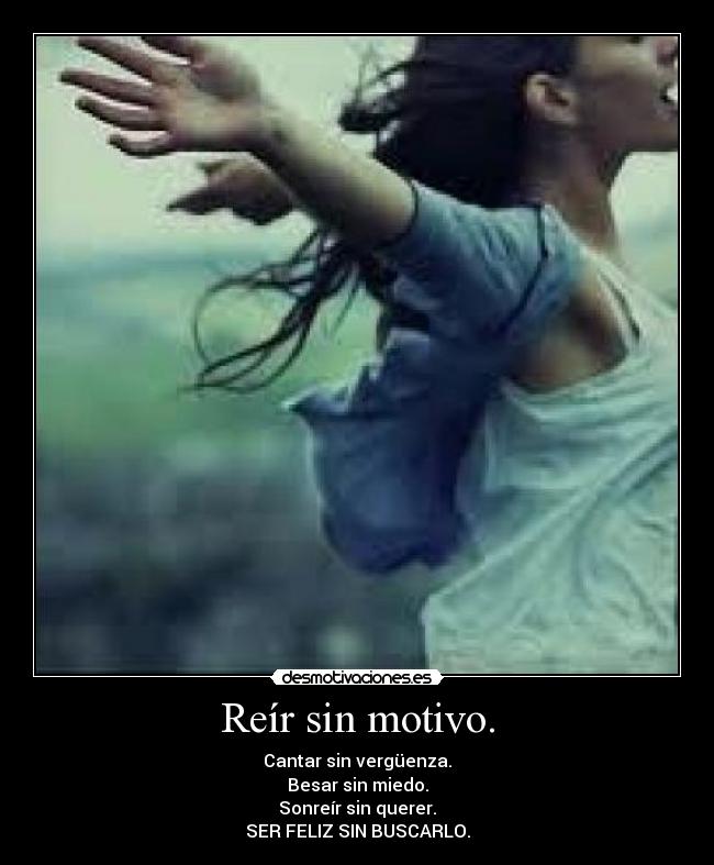 Reír sin motivo. - Cantar sin vergüenza.
Besar sin miedo.
Sonreír sin querer.
SER FELIZ SIN BUSCARLO.