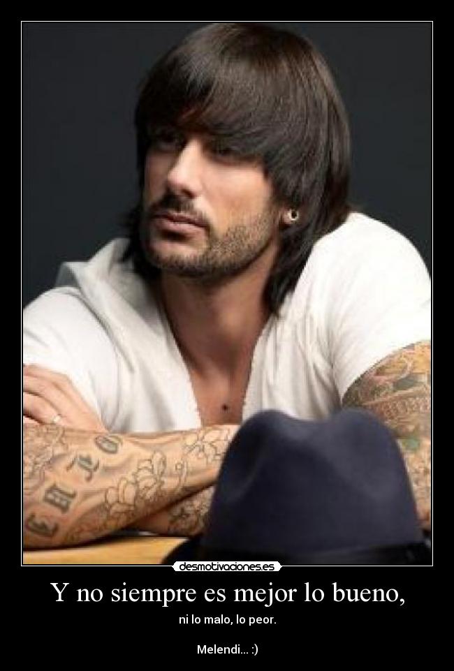 Y no siempre es mejor lo bueno, - ni lo malo, lo peor.
Melendi... :)
