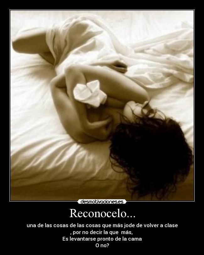 Reconocelo... - una de las cosas de las cosas que más jode de volver a clase
, por no decir la que  más, 
Es levantarse pronto de la cama
O no?